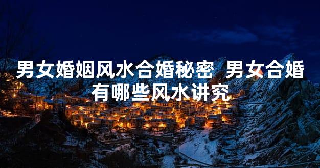 男女婚姻风水合婚秘密  男女合婚有哪些风水讲究